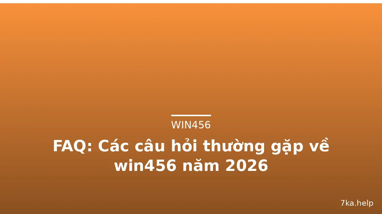 FAQ: Các câu hỏi thường gặp về win456 năm 2026