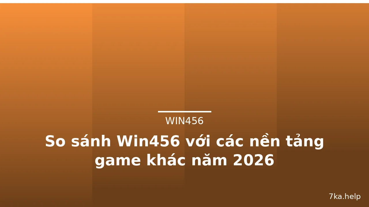 So sánh Win456 với các nền tảng game khác năm 2026